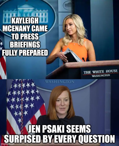 Stark Differences | KAYLEIGH MCENANY CAME TO PRESS BRIEFINGS FULLY PREPARED; JEN PSAKI SEEMS SURPISED BY EVERY QUESTION | image tagged in press secretary | made w/ Imgflip meme maker