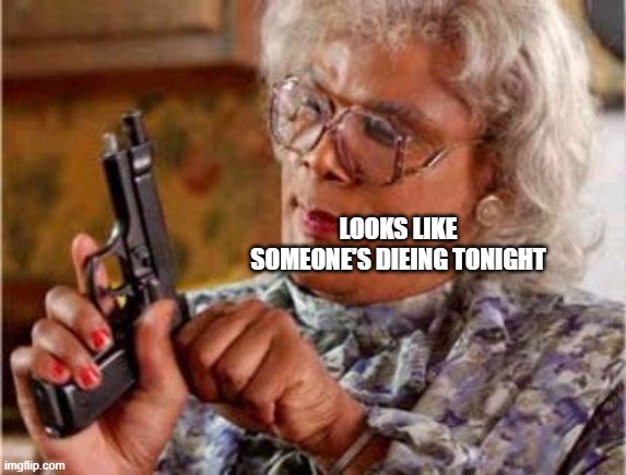 Madea | LOOKS LIKE SOMEONE'S DIEING TONIGHT | image tagged in madea | made w/ Imgflip meme maker