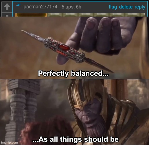 Oh it's beautiful | image tagged in thanos perfectly balanced as all things should be,6,numbers,upvotes,hour | made w/ Imgflip meme maker