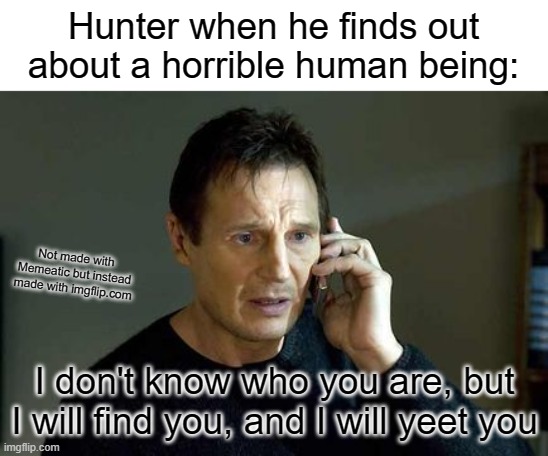 Limenade in a nutshell | Hunter when he finds out about a horrible human being:; Not made with Memeatic but instead made with imgflip.com; I don't know who you are, but I will find you, and I will yeet you | image tagged in i dont know who you are,yeet,hunter | made w/ Imgflip meme maker