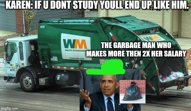 Garbage truck  | KAREN: IF U DONT STUDY YOULL END UP LIKE HIM. THE GARBAGE MAN WHO MAKES MORE THEN 2X HER SALARY | image tagged in garbage truck | made w/ Imgflip meme maker