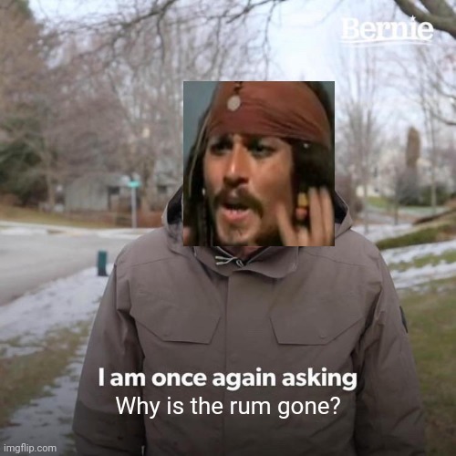 Seriously, why is the rum gone? | Why is the rum gone? | image tagged in memes,bernie i am once again asking for your support,why is the rum gone,funny memes,crossover memes,funny | made w/ Imgflip meme maker