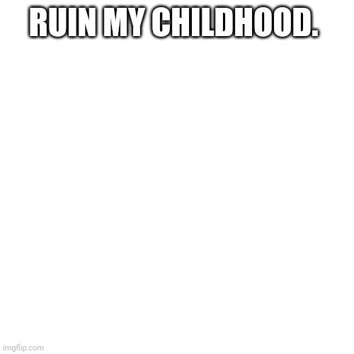 Blank Transparent Square Meme | RUIN MY CHILDHOOD. | image tagged in memes,blank transparent square | made w/ Imgflip meme maker