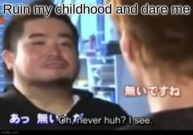 Oh, never huh? I see | Ruin my childhood and dare me | image tagged in oh never huh i see | made w/ Imgflip meme maker
