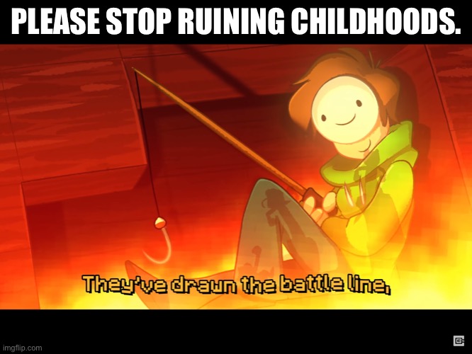 Seriously | PLEASE STOP RUINING CHILDHOODS. | image tagged in they ve drawn the battle line | made w/ Imgflip meme maker