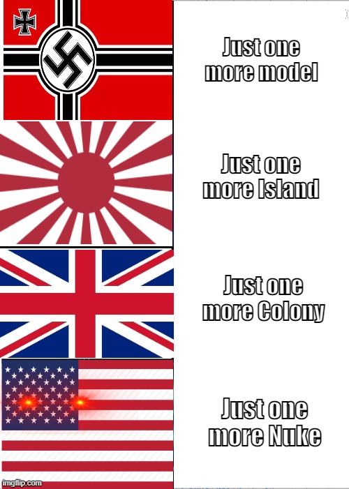 Just one More | Just one more model; Just one more Island; Just one more Colony; Just one more Nuke | image tagged in memes,ww2 | made w/ Imgflip meme maker