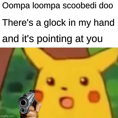 glock | Oompa loompa scoobedi doo; There's a glock in my hand; and it's pointing at you | image tagged in memes,surprised pikachu | made w/ Imgflip meme maker