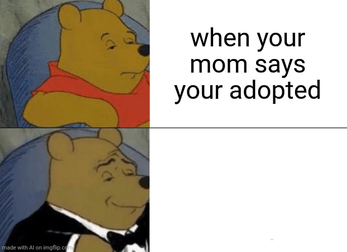 Tuxedo Winnie The Pooh | when your mom says your adopted | image tagged in memes,tuxedo winnie the pooh | made w/ Imgflip meme maker