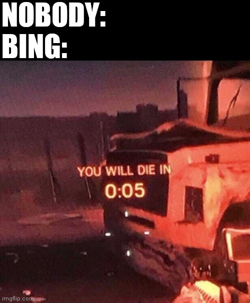 You will die in 0:05 | NOBODY:
BING: | image tagged in you will die in 0 05 | made w/ Imgflip meme maker