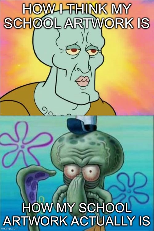 Squidward | HOW I THINK MY SCHOOL ARTWORK IS; HOW MY SCHOOL ARTWORK ACTUALLY IS | image tagged in memes,squidward | made w/ Imgflip meme maker
