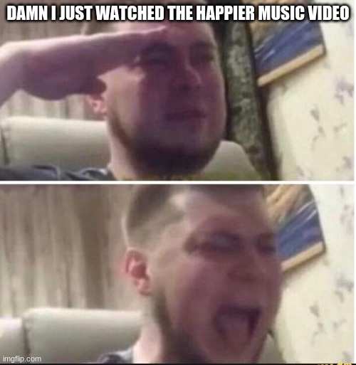 why is it so f**king sad? | DAMN I JUST WATCHED THE HAPPIER MUSIC VIDEO | image tagged in crying salute | made w/ Imgflip meme maker