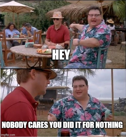 eeee | HEY; NOBODY CARES YOU DID IT FOR NOTHING | image tagged in memes,see nobody cares | made w/ Imgflip meme maker