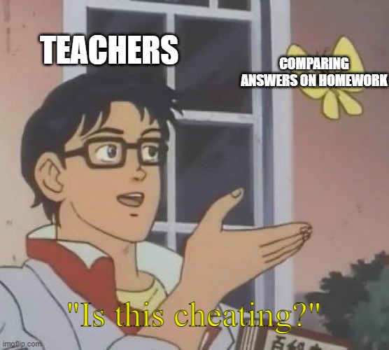 Teachers | TEACHERS; COMPARING ANSWERS ON HOMEWORK; "Is this cheating?" | image tagged in memes,is this a pigeon,school,funny meme | made w/ Imgflip meme maker