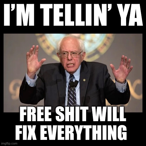 Bernie Sanders | I’M TELLIN’ YA; FREE SHIT WILL FIX EVERYTHING | image tagged in feel the bern,bernie sanders,free stuff,democrats,liberal logic | made w/ Imgflip meme maker