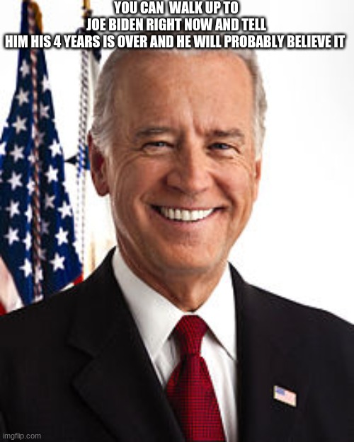 We can't say he won't..... | YOU CAN  WALK UP TO JOE BIDEN RIGHT NOW AND TELL HIM HIS 4 YEARS IS OVER AND HE WILL PROBABLY BELIEVE IT | image tagged in memes,joe biden | made w/ Imgflip meme maker
