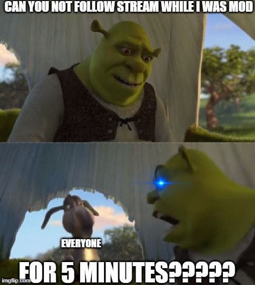 imgflip be like: | CAN YOU NOT FOLLOW STREAM WHILE I WAS MOD; EVERYONE; FOR 5 MINUTES????? | image tagged in could you not ___ for 5 minutes,mods,streams,shrek,depression,sad | made w/ Imgflip meme maker