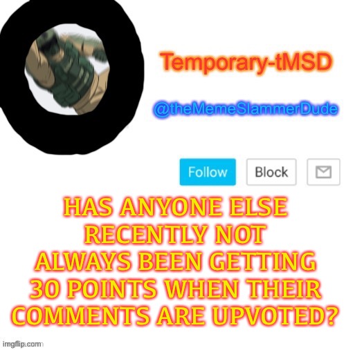I wonder if this is a me thing or not | HAS ANYONE ELSE RECENTLY NOT ALWAYS BEEN GETTING 30 POINTS WHEN THEIR COMMENTS ARE UPVOTED? | image tagged in temporary-tmsd announcement take 2 | made w/ Imgflip meme maker