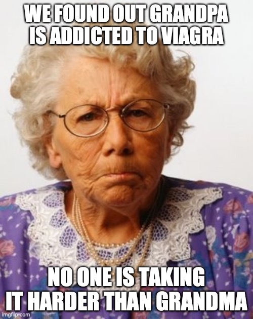 WE FOUND OUT GRANDPA IS ADDICTED TO VIAGRA; NO ONE IS TAKING IT HARDER THAN GRANDMA | image tagged in grandma,viagra,funny | made w/ Imgflip meme maker