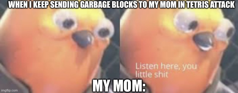 Listen here you little shit | WHEN I KEEP SENDING GARBAGE BLOCKS TO MY MOM IN TETRIS ATTACK; MY MOM: | image tagged in listen here you little shit bird,tetris | made w/ Imgflip meme maker