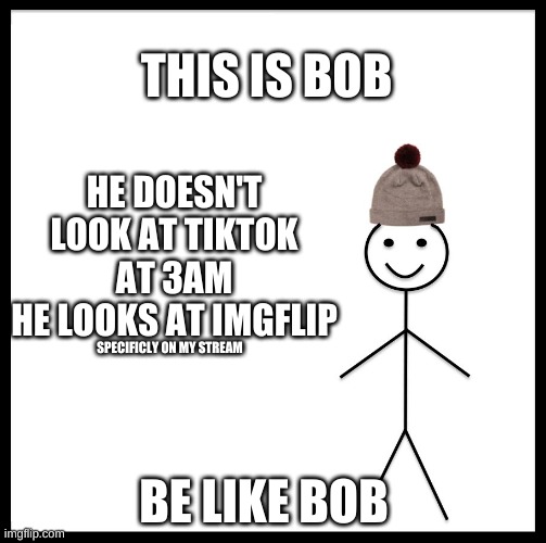 Be Like Bob | THIS IS BOB; HE DOESN'T LOOK AT TIKTOK AT 3AM
HE LOOKS AT IMGFLIP; SPECIFICALLY ON MY STREAM; BE LIKE BOB | image tagged in this is bob | made w/ Imgflip meme maker