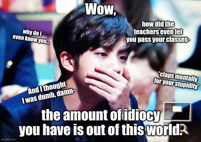 Another reaction meme :) | Wow, how did the teachers even let you pass your classes-; why do i even know you... *claps mentally for your stupidity*; And I thought I was dumb, damn-; the amount of idiocy you have is out of this world. | image tagged in bts | made w/ Imgflip meme maker