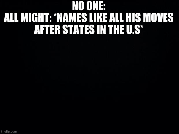 Why didn't he add Alabama Smash- | NO ONE:
ALL MIGHT: *NAMES LIKE ALL HIS MOVES AFTER STATES IN THE U.S* | image tagged in black background | made w/ Imgflip meme maker
