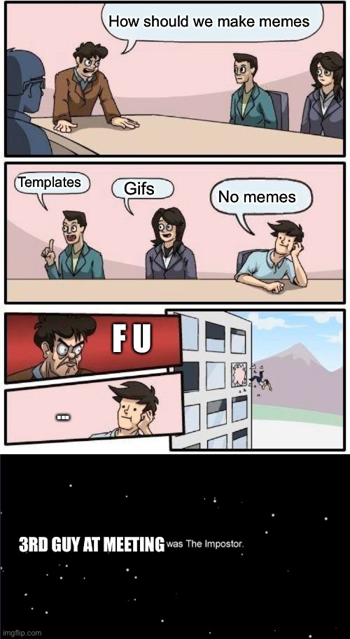 Ok then | How should we make memes; No memes; Templates; Gifs; F U; ... 3RD GUY AT MEETING | image tagged in memes,boardroom meeting suggestion | made w/ Imgflip meme maker