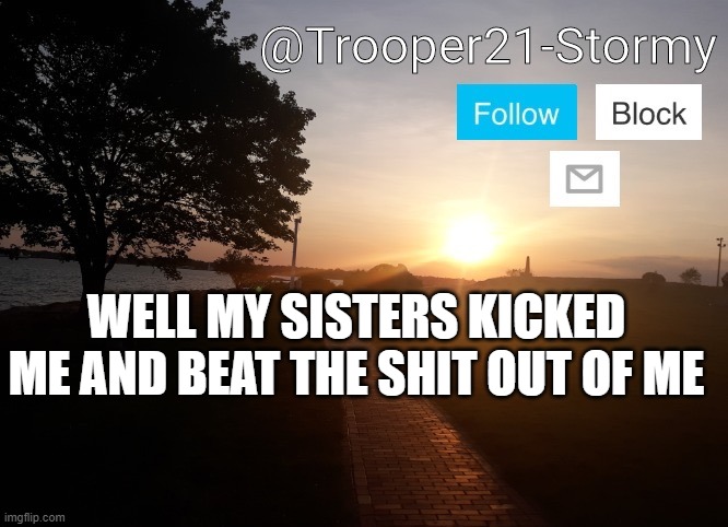 Trooper21-Stormy | WELL MY SISTERS KICKED ME AND BEAT THE SHIT OUT OF ME | image tagged in trooper21-stormy | made w/ Imgflip meme maker
