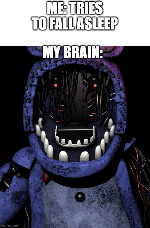 my brain is trying to kill me | ME: TRIES TO FALL ASLEEP; MY BRAIN: | image tagged in withered bonnie,my brain,sleep | made w/ Imgflip meme maker
