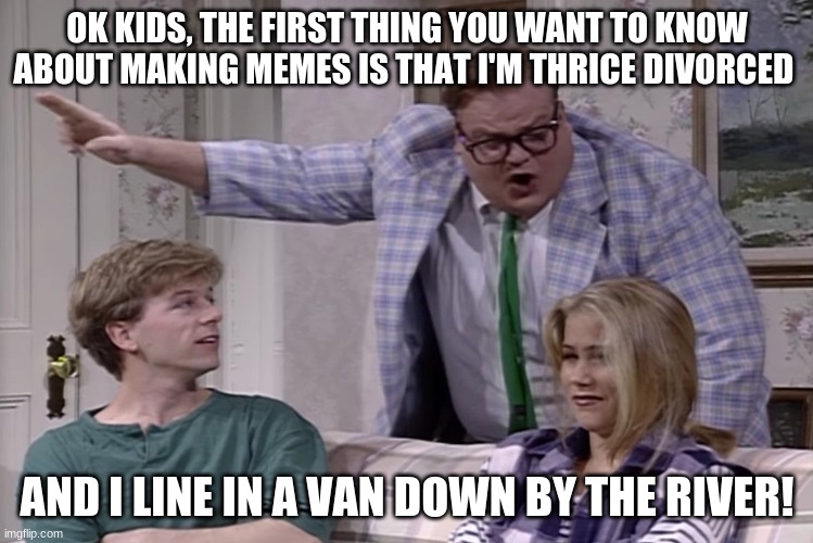 matt foley | OK KIDS, THE FIRST THING YOU WANT TO KNOW ABOUT MAKING MEMES IS THAT I'M THRICE DIVORCED; AND I LINE IN A VAN DOWN BY THE RIVER! | image tagged in funny | made w/ Imgflip meme maker
