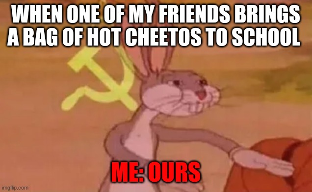 Bugs bunny communist | WHEN ONE OF MY FRIENDS BRINGS A BAG OF HOT CHEETOS TO SCHOOL; ME: OURS | image tagged in bugs bunny communist | made w/ Imgflip meme maker