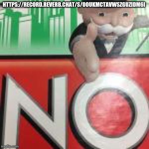 https://record.reverb.chat/s/0OukmcTavwSZGUzIdM6i | HTTPS://RECORD.REVERB.CHAT/S/0OUKMCTAVWSZGUZIDM6I | image tagged in no | made w/ Imgflip meme maker