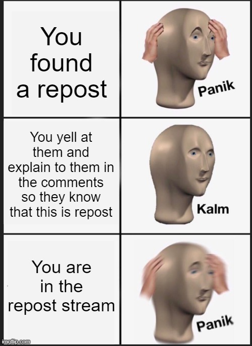 I was about to do this lol | You found a repost; You yell at them and explain to them in the comments so they know that this is repost; You are in the repost stream | image tagged in memes,panik kalm panik | made w/ Imgflip meme maker