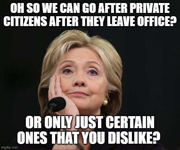 hillary clinton Benghazi party fractured split Democratic factio | OH SO WE CAN GO AFTER PRIVATE CITIZENS AFTER THEY LEAVE OFFICE? OR ONLY JUST CERTAIN ONES THAT YOU DISLIKE? | image tagged in hillary clinton benghazi party fractured split democratic factio | made w/ Imgflip meme maker