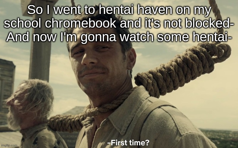 first time | So I went to hentai haven on my school chromebook and it's not blocked-
And now I'm gonna watch some hentai- | image tagged in first time | made w/ Imgflip meme maker