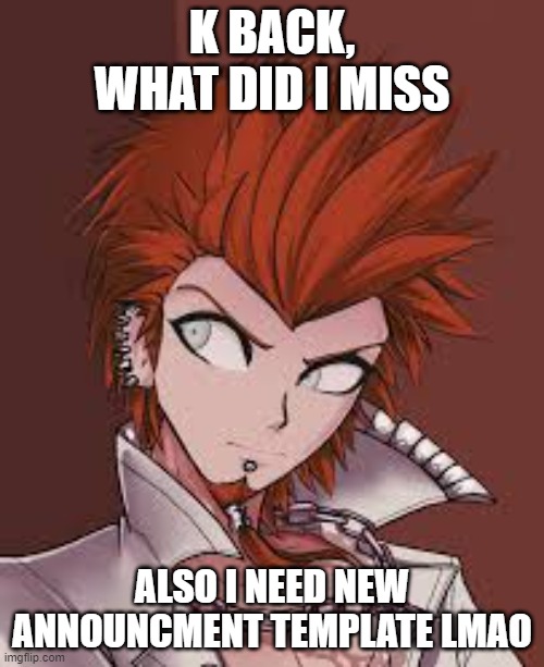 K BACK, WHAT DID I MISS; ALSO I NEED NEW ANNOUNCMENT TEMPLATE LMAO | made w/ Imgflip meme maker