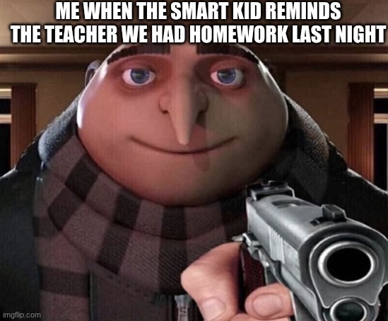 Gru Gun | ME WHEN THE SMART KID REMINDS THE TEACHER WE HAD HOMEWORK LAST NIGHT | image tagged in gru gun | made w/ Imgflip meme maker
