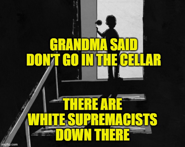 Bogeyman | GRANDMA SAID DON'T GO IN THE CELLAR; THERE ARE
WHITE SUPREMACISTS
DOWN THERE | image tagged in scary | made w/ Imgflip meme maker