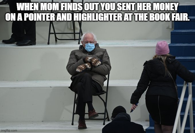 Bernie sitting | WHEN MOM FINDS OUT YOU SENT HER MONEY ON A POINTER AND HIGHLIGHTER AT THE BOOK FAIR. | image tagged in bernie sitting | made w/ Imgflip meme maker