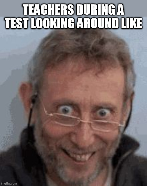 Just remember im insane | TEACHERS DURING A TEST LOOKING AROUND LIKE | image tagged in just remember im insane | made w/ Imgflip meme maker