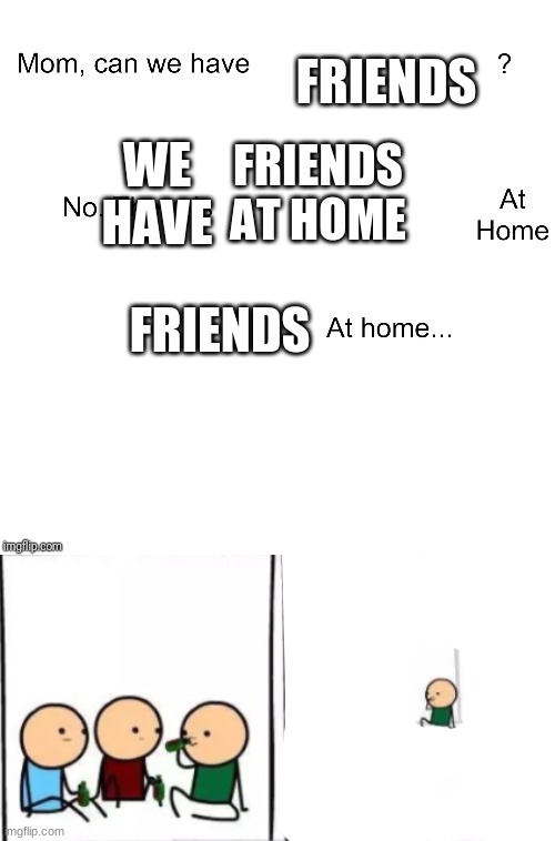 OOF | FRIENDS; FRIENDS AT HOME; WE HAVE; FRIENDS | image tagged in mom can we have | made w/ Imgflip meme maker