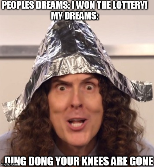 Weird al tinfoil hat | PEOPLES DREAMS: I WON THE LOTTERY!
MY DREAMS:; DING DONG YOUR KNEES ARE GONE | image tagged in weird al tinfoil hat | made w/ Imgflip meme maker