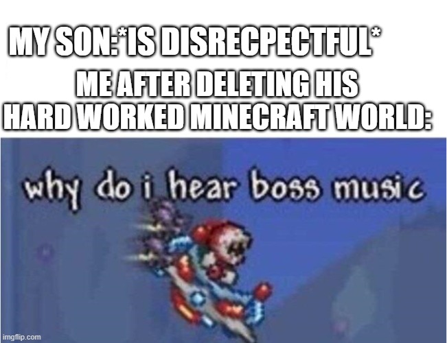 why do i hear boss music | MY SON:*IS DISRECPECTFUL*; ME AFTER DELETING HIS HARD WORKED MINECRAFT WORLD: | image tagged in why do i hear boss music,minecraft world,delete | made w/ Imgflip meme maker