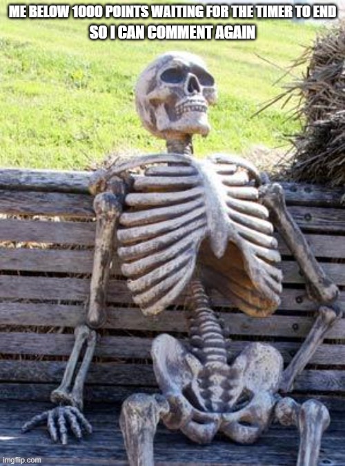why does this timer exist? and why do i need 1000 points just to make it go away, seems stupid ngl | ME BELOW 1000 POINTS WAITING FOR THE TIMER TO END; SO I CAN COMMENT AGAIN | image tagged in memes,waiting skeleton | made w/ Imgflip meme maker