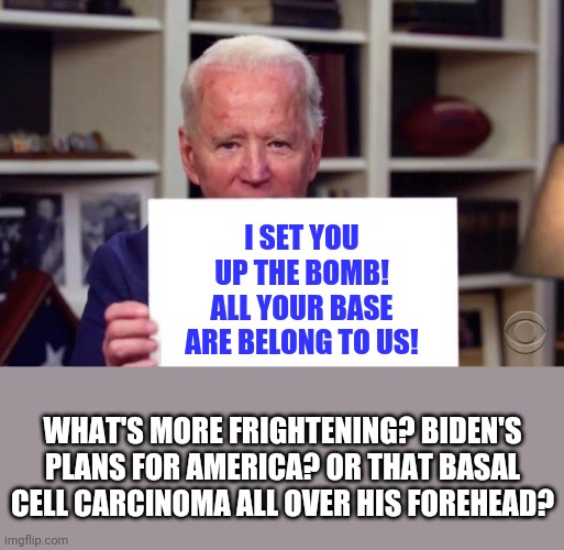 Biden is scary in many many many ways | I SET YOU UP THE BOMB! ALL YOUR BASE ARE BELONG TO US! WHAT'S MORE FRIGHTENING? BIDEN'S PLANS FOR AMERICA? OR THAT BASAL CELL CARCINOMA ALL OVER HIS FOREHEAD? | image tagged in demented joe biden,scary,old | made w/ Imgflip meme maker