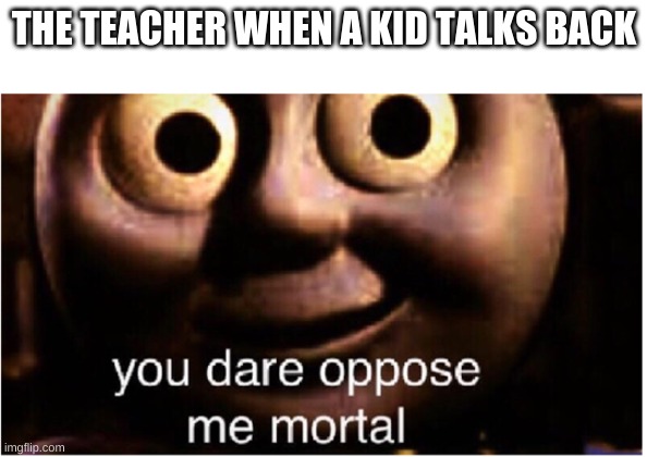 This might be a repost. :( | THE TEACHER WHEN A KID TALKS BACK | image tagged in you dare oppose me mortal | made w/ Imgflip meme maker