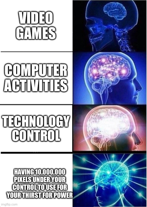 It’s true tho | VIDEO GAMES; COMPUTER ACTIVITIES; TECHNOLOGY CONTROL; HAVING 10,000,000 PIXELS UNDER YOUR CONTROL TO USE FOR YOUR THIRST FOR POWER | image tagged in memes,expanding brain | made w/ Imgflip meme maker