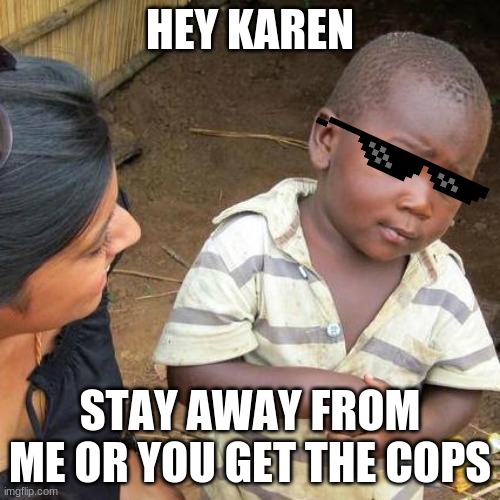 Hey Karen | HEY KAREN; STAY AWAY FROM ME OR YOU GET THE COPS | image tagged in memes,third world skeptical kid | made w/ Imgflip meme maker