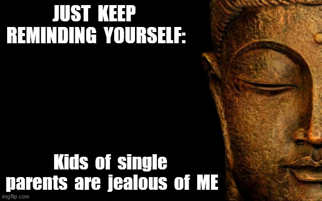 Buddha - Quotes | JUST  KEEP  REMINDING  YOURSELF: Kids  of  single  parents  are  jealous  of  ME | image tagged in buddha - quotes | made w/ Imgflip meme maker