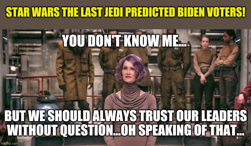 The Last Jedi might just be relevant? | STAR WARS THE LAST JEDI PREDICTED BIDEN VOTERS! YOU DON'T KNOW ME... BUT WE SHOULD ALWAYS TRUST OUR LEADERS WITHOUT QUESTION...OH SPEAKING OF THAT... | image tagged in laura dern star wars the last jedi,democratic party | made w/ Imgflip meme maker